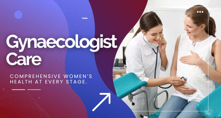 Gynaecologist Care – Comprehensive Women’s Health at Every Stage